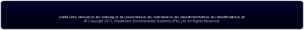 Rounded Rectangle:  

Useful Links: www.urc.co.za | www.ucg.co.za | www.iwmsa.co.za | www.sawic.co.za | www.environment.co.za | www.tshwane.co.za 
� Copyright 2013, WasteServ Environmental Solutions (Pty) Ltd. All Rights Reserved. 